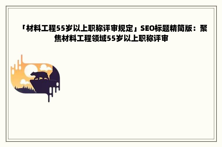 「材料工程55岁以上职称评审规定」SEO标题精简版：聚焦材料工程领域55岁以上职称评审