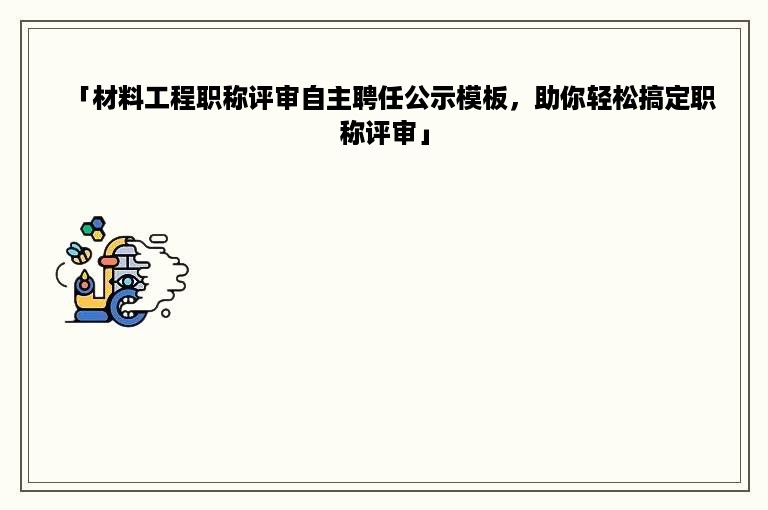 「材料工程职称评审自主聘任公示模板，助你轻松搞定职称评审」