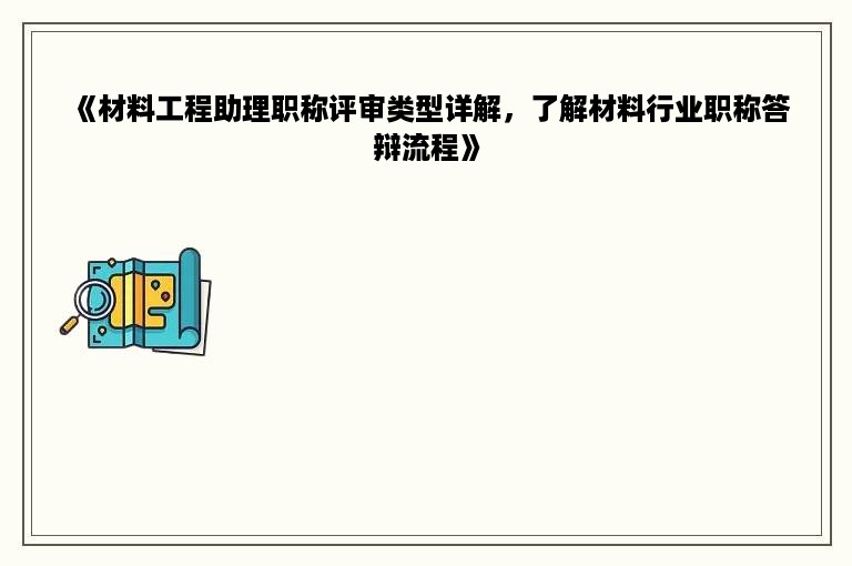 《材料工程助理职称评审类型详解，了解材料行业职称答辩流程》