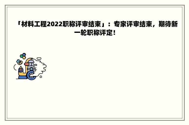 「材料工程2022职称评审结束」：专家评审结束，期待新一轮职称评定！