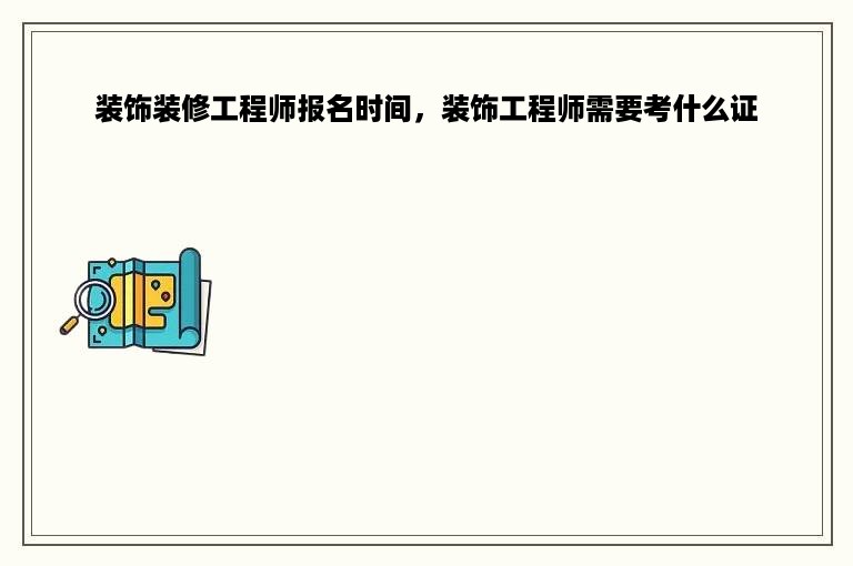 装饰装修工程师报名时间，装饰工程师需要考什么证