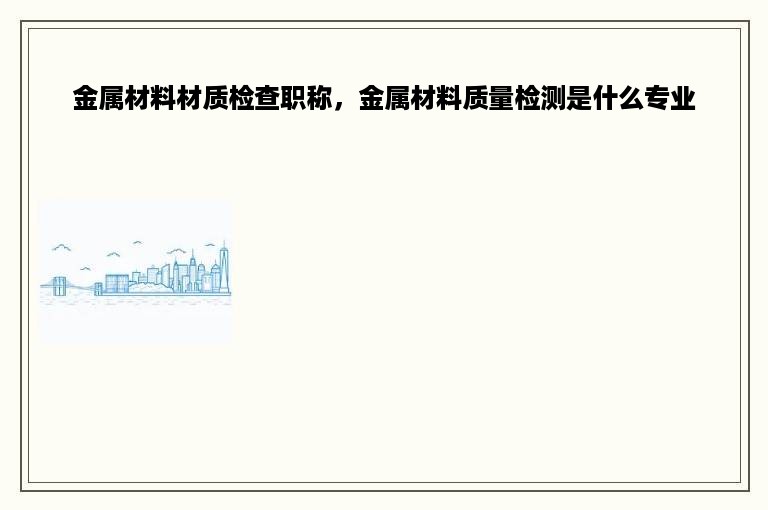 金属材料材质检查职称，金属材料质量检测是什么专业