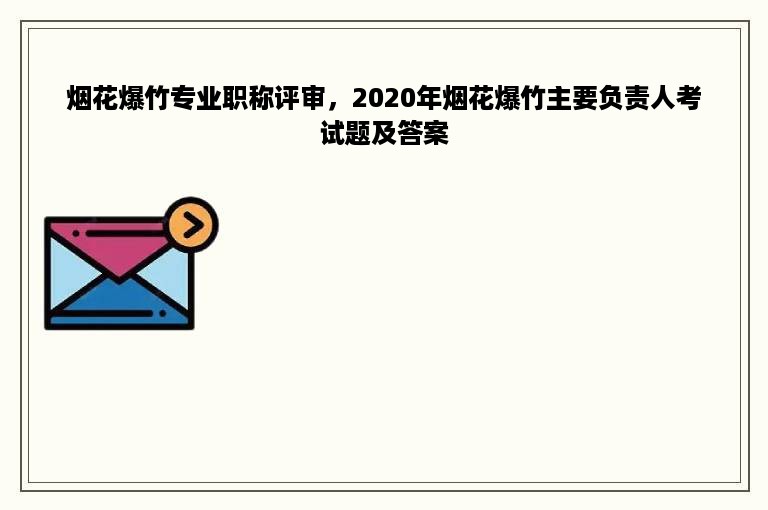 烟花爆竹专业职称评审，2020年烟花爆竹主要负责人考试题及答案