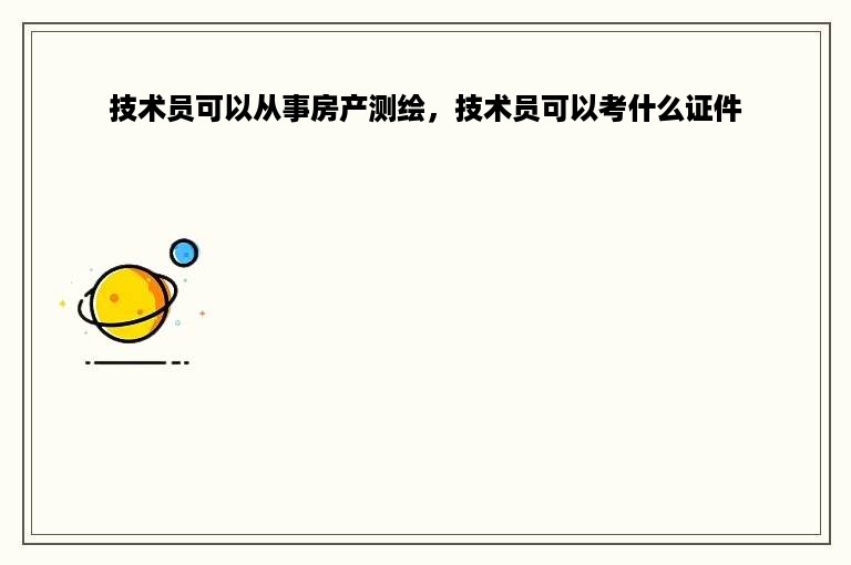 技术员可以从事房产测绘，技术员可以考什么证件