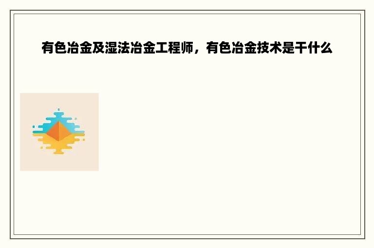 有色冶金及湿法冶金工程师，有色冶金技术是干什么