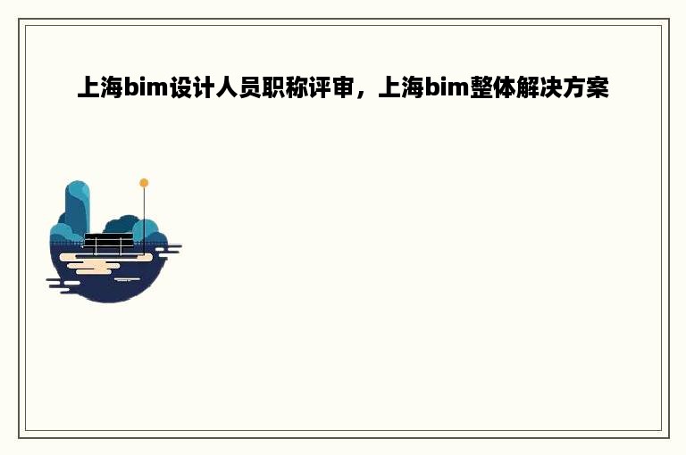 上海bim设计人员职称评审，上海bim整体解决方案