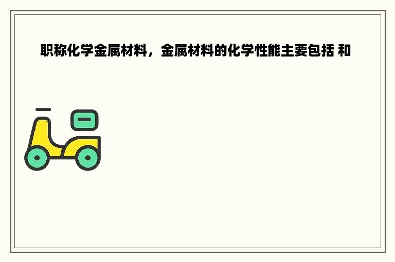 职称化学金属材料，金属材料的化学性能主要包括 和 