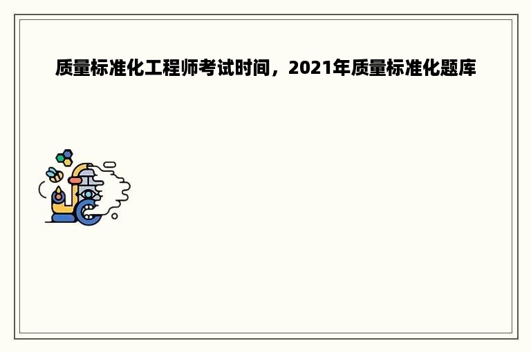 质量标准化工程师考试时间，2021年质量标准化题库