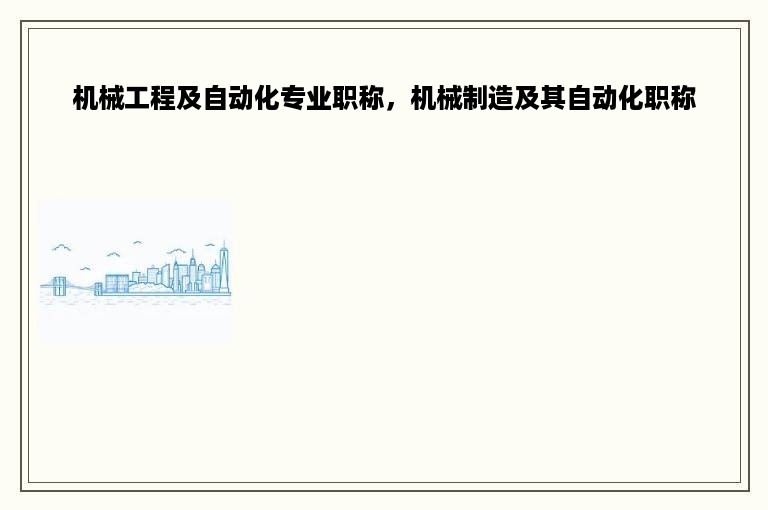 机械工程及自动化专业职称，机械制造及其自动化职称