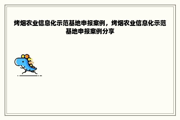 烤烟农业信息化示范基地申报案例，烤烟农业信息化示范基地申报案例分享