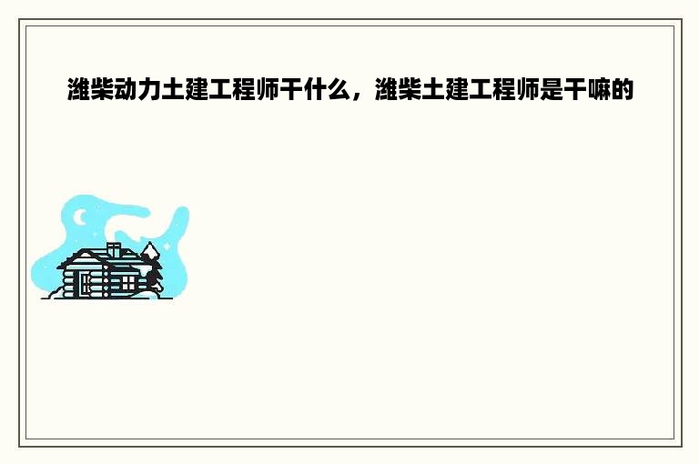 潍柴动力土建工程师干什么，潍柴土建工程师是干嘛的