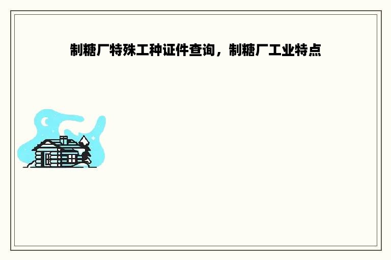 制糖厂特殊工种证件查询，制糖厂工业特点