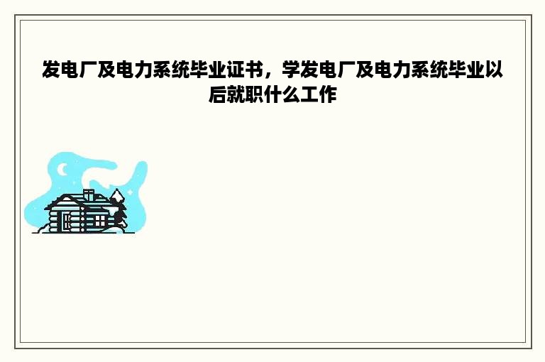 发电厂及电力系统毕业证书，学发电厂及电力系统毕业以后就职什么工作