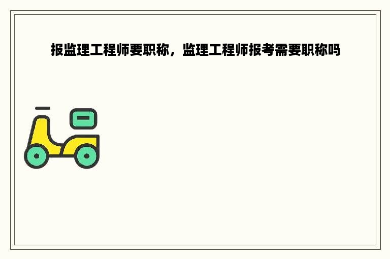 报监理工程师要职称，监理工程师报考需要职称吗