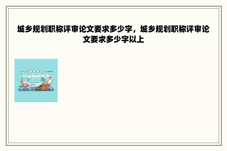 城乡规划职称评审论文要求多少字，城乡规划职称评审论文要求多少字以上