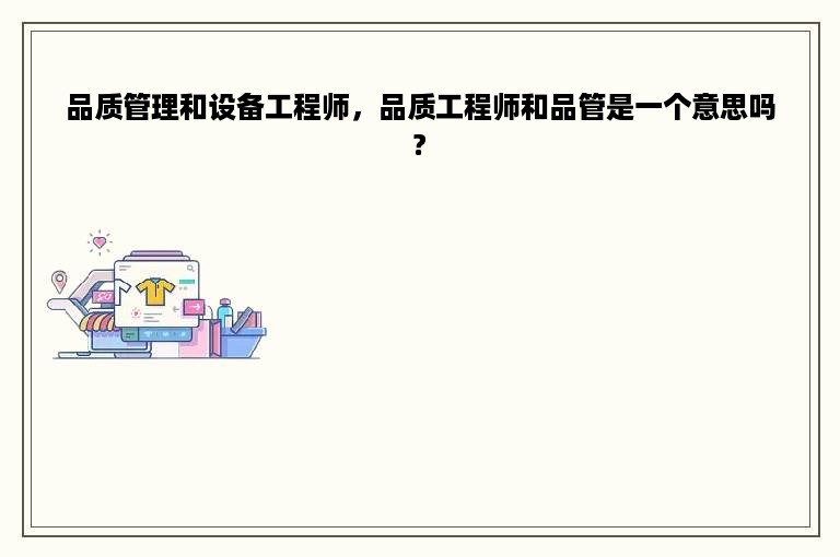 品质管理和设备工程师，品质工程师和品管是一个意思吗?