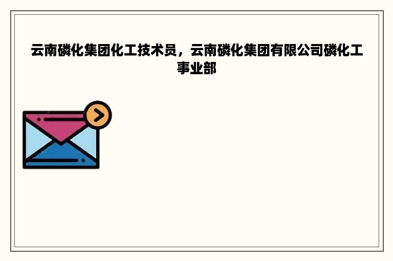 云南磷化集团化工技术员，云南磷化集团有限公司磷化工事业部