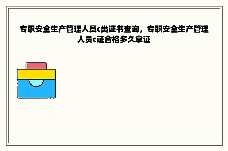 专职安全生产管理人员c类证书查询，专职安全生产管理人员c证合格多久拿证