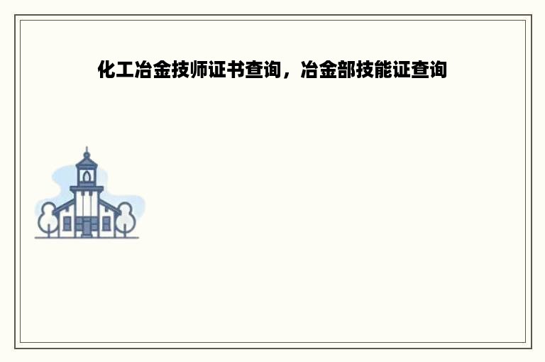 化工冶金技师证书查询，冶金部技能证查询