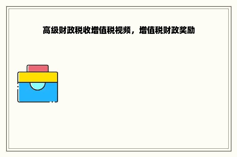 高级财政税收增值税视频，增值税财政奖励