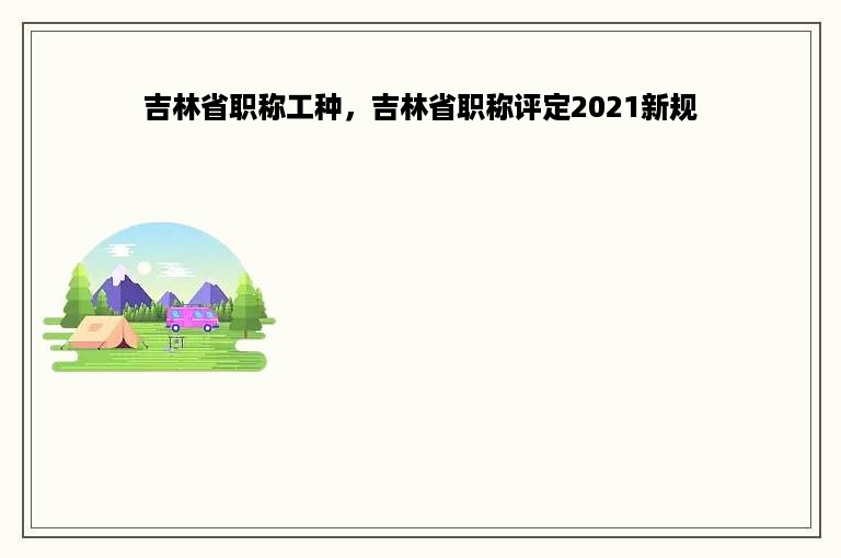 吉林省职称工种，吉林省职称评定2021新规