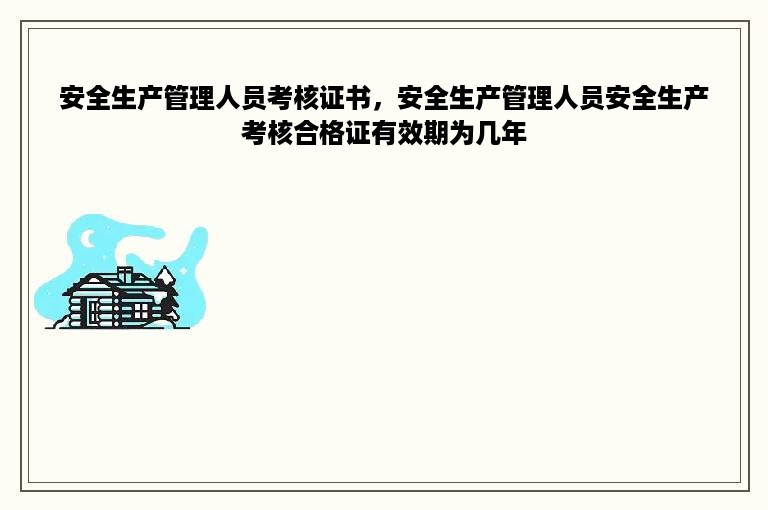 安全生产管理人员考核证书，安全生产管理人员安全生产考核合格证有效期为几年