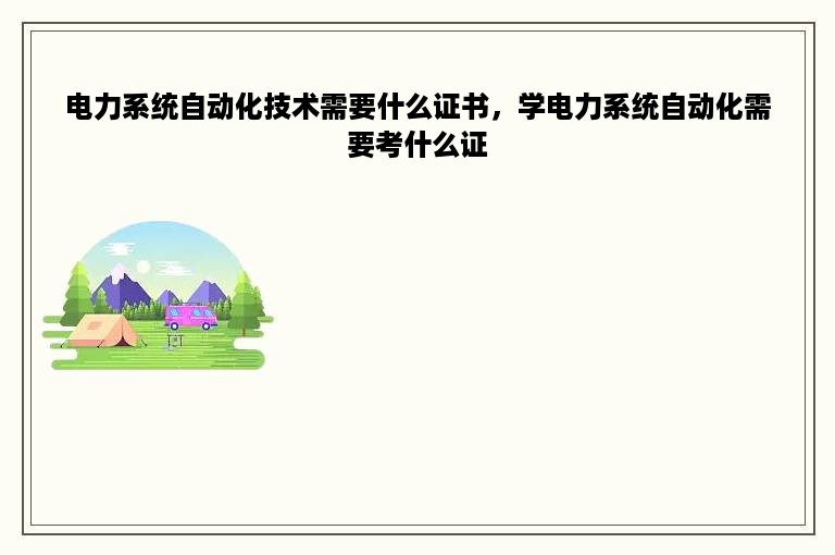 电力系统自动化技术需要什么证书，学电力系统自动化需要考什么证