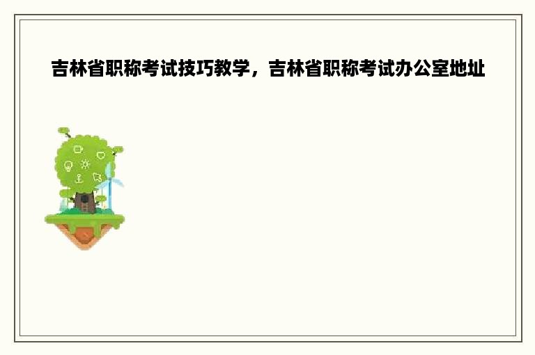 吉林省职称考试技巧教学，吉林省职称考试办公室地址