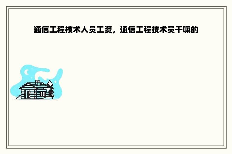 通信工程技术人员工资，通信工程技术员干嘛的