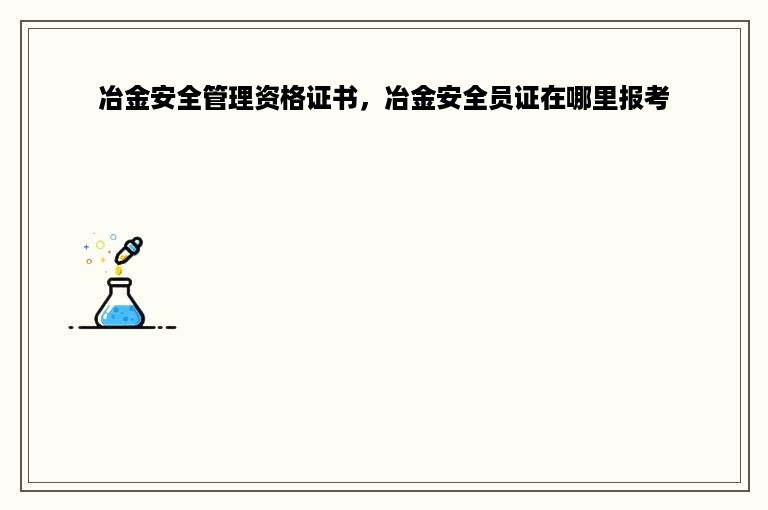 冶金安全管理资格证书，冶金安全员证在哪里报考