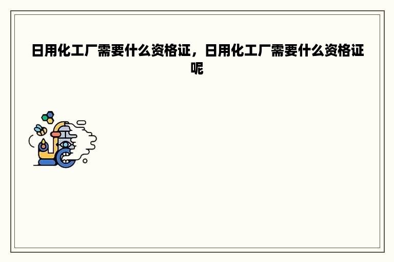 日用化工厂需要什么资格证，日用化工厂需要什么资格证呢