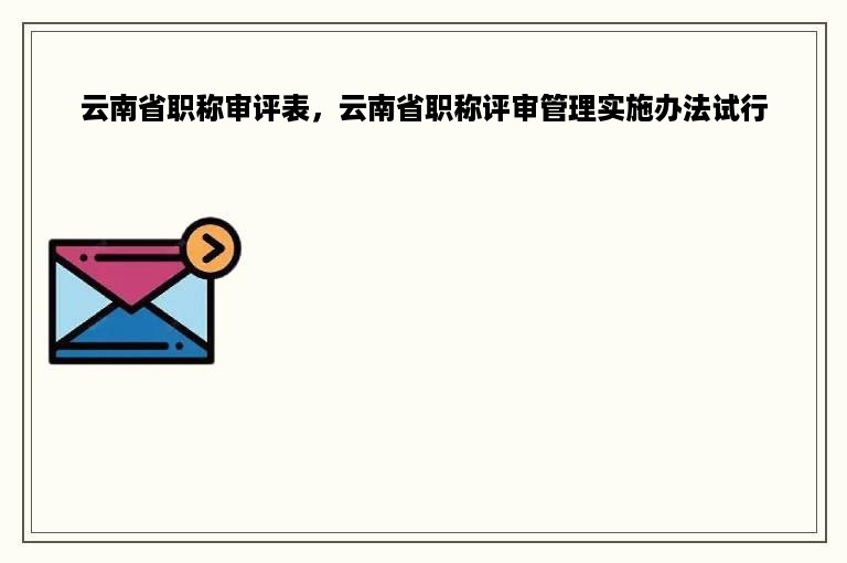 云南省职称审评表，云南省职称评审管理实施办法试行