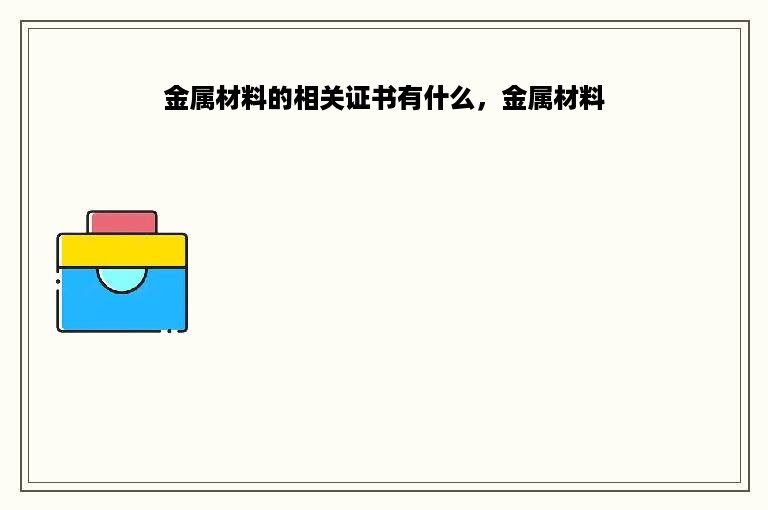 金属材料的相关证书有什么，金属材料