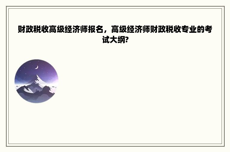 财政税收高级经济师报名，高级经济师财政税收专业的考试大纲?