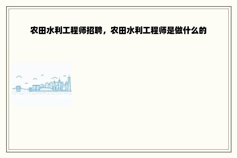 农田水利工程师招聘，农田水利工程师是做什么的