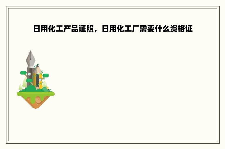 日用化工产品证照，日用化工厂需要什么资格证