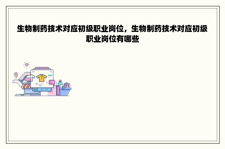 生物制药技术对应初级职业岗位，生物制药技术对应初级职业岗位有哪些