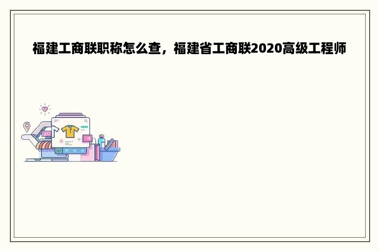 福建工商联职称怎么查，福建省工商联2020高级工程师