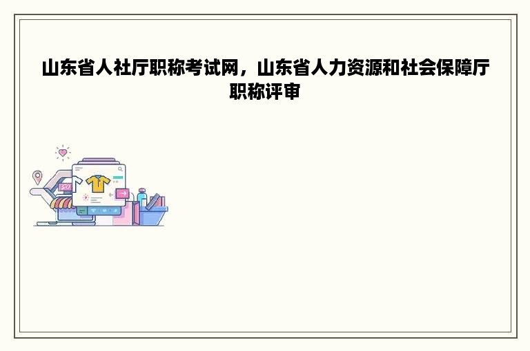 山东省人社厅职称考试网，山东省人力资源和社会保障厅职称评审