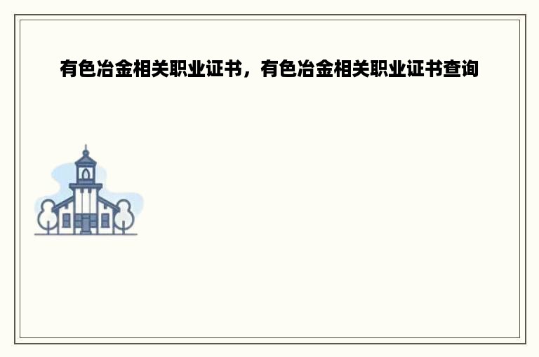 有色冶金相关职业证书，有色冶金相关职业证书查询