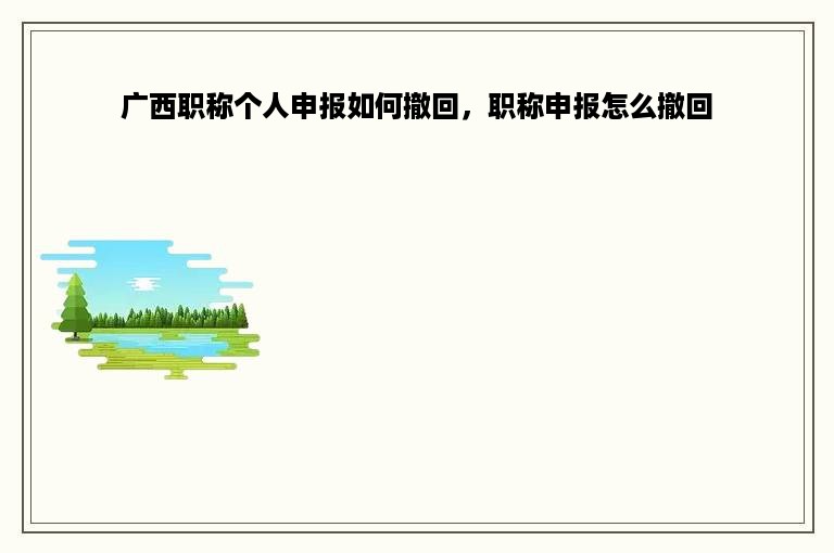 广西职称个人申报如何撤回，职称申报怎么撤回