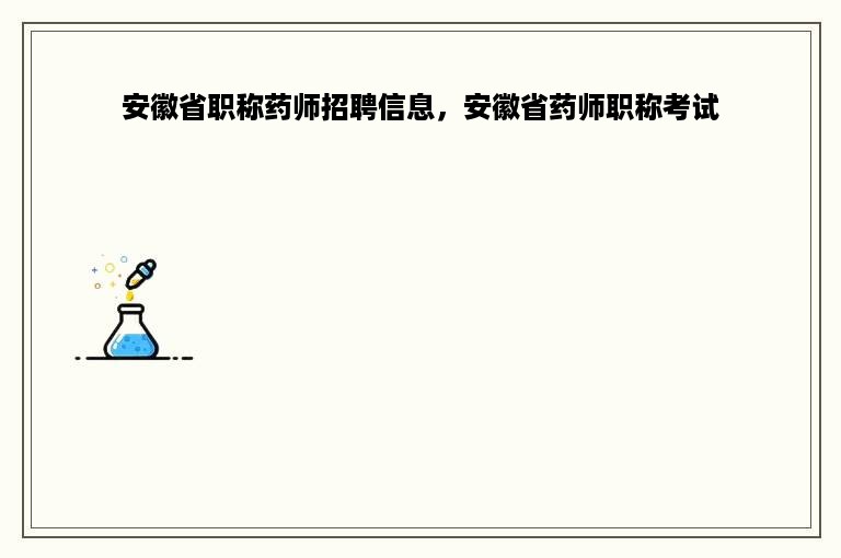 安徽省职称药师招聘信息，安徽省药师职称考试