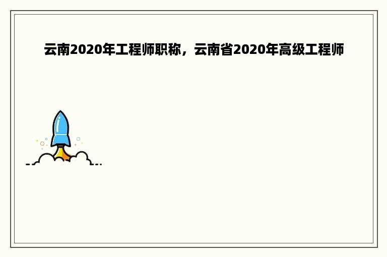 云南2020年工程师职称，云南省2020年高级工程师