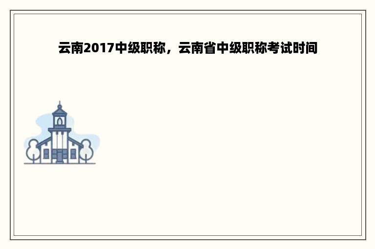 云南2017中级职称，云南省中级职称考试时间