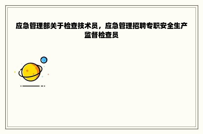 应急管理部关于检查技术员，应急管理招聘专职安全生产监督检查员