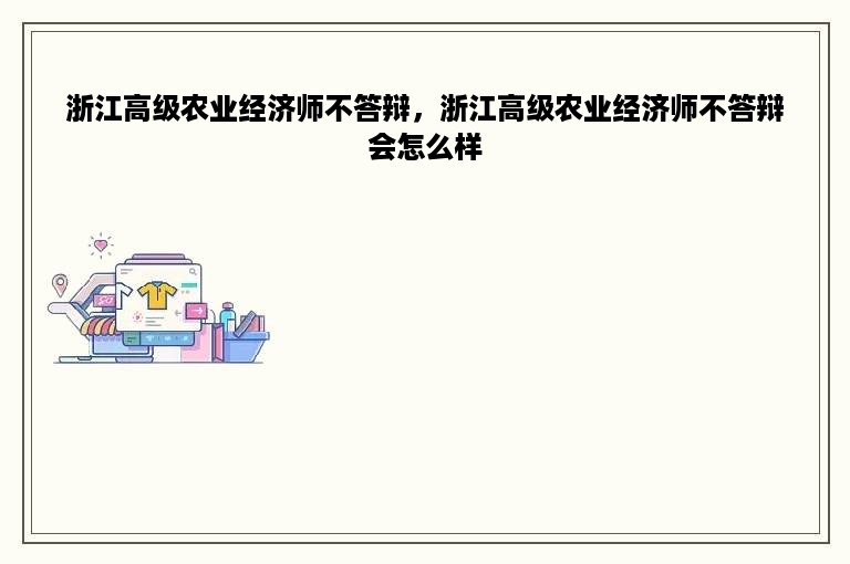 浙江高级农业经济师不答辩，浙江高级农业经济师不答辩会怎么样