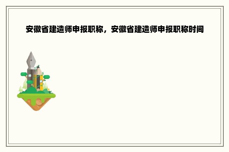 安徽省建造师申报职称，安徽省建造师申报职称时间