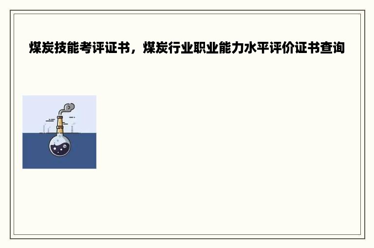 煤炭技能考评证书，煤炭行业职业能力水平评价证书查询