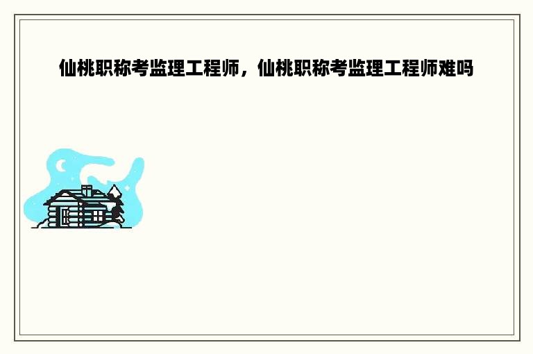 仙桃职称考监理工程师，仙桃职称考监理工程师难吗