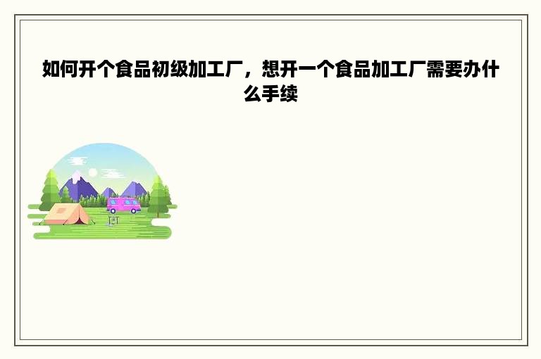 如何开个食品初级加工厂，想开一个食品加工厂需要办什么手续